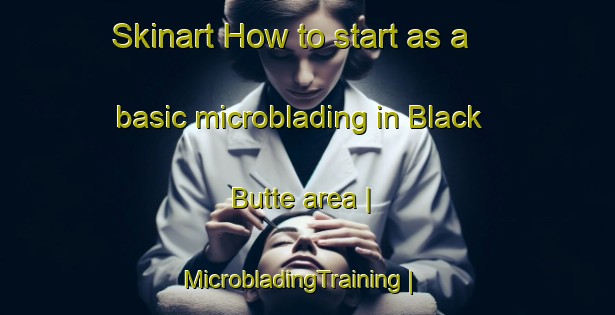 Skinart How to start as a basic microblading in Black Butte area | MicrobladingTraining | MicrobladingClasses | SkinartTraining-United States